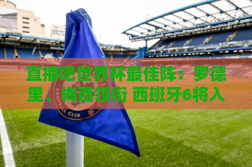 直播吧世界杯最佳阵:罗德里、梅西领衔 西班牙6将入选 姆哈在列 直播吧世界杯最佳阵:罗德里、梅西领衔 西班牙6将入选 姆哈在列