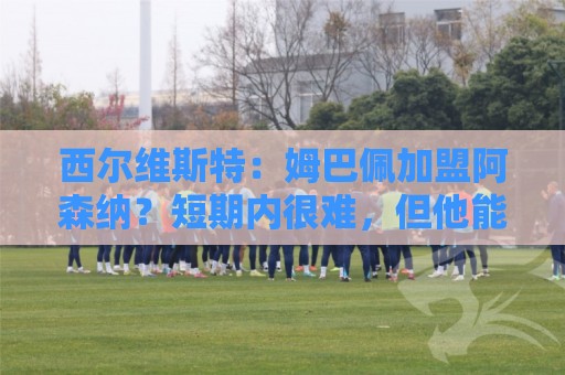 西尔维斯特:姆巴佩加盟阿森纳?短期内很难,但他能适应任何球队 西尔维斯特:姆巴佩加盟阿森纳?短期内很难,但他能适应任何球队