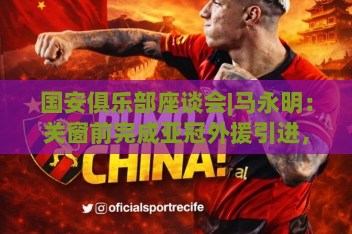 国安俱乐部座谈会|马永明:关窗前完成亚冠外援引进,控制了成本 国安俱乐部座谈会|马永明:关窗前完成亚冠外援引进,控制了成本