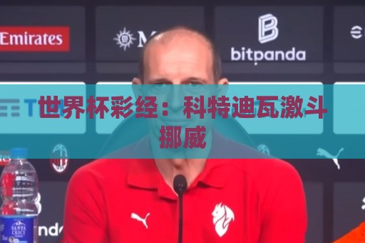 世界杯彩经:科特迪瓦激斗挪威 世界杯彩经:科特迪瓦激斗挪威
