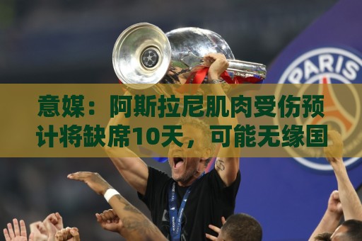意媒:阿斯拉尼肌肉受伤预计将缺席10天,可能无缘国米亚洲之行 意媒:阿斯拉尼肌肉受伤预计将缺席10天,可能无缘国米亚洲之行