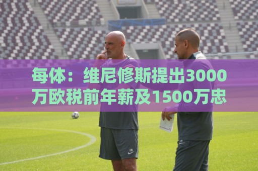 每体:维尼修斯提出3000万欧税前年薪及1500万忠诚奖,老佛爷不满 每体:维尼修斯提出3000万欧税前年薪及1500万忠诚奖,老佛爷不满