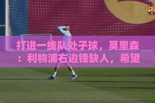 打进一线队处子球,莫里森:利物浦右边锋缺人,希望能成选择之一 打进一线队处子球,莫里森:利物浦右边锋缺人,希望能成选择之一
