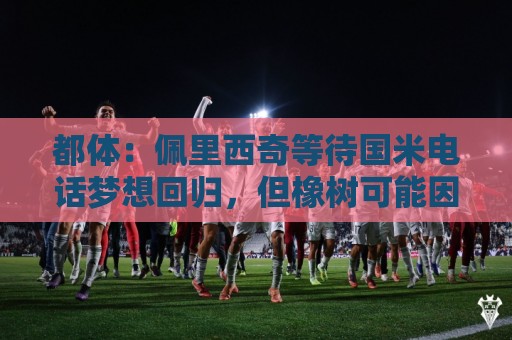 都体:佩里西奇等待国米电话梦想回归,但橡树可能因年龄原因否决 都体:佩里西奇等待国米电话梦想回归,但橡树可能因年龄原因否决