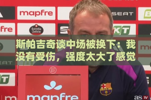 斯帕吉奇谈中场被换下：我没有受伤，强度太大了感觉特别疲劳