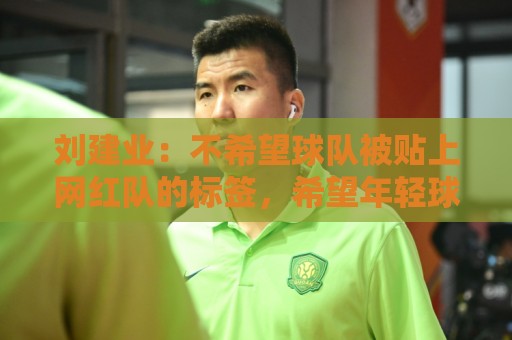 刘建业：不希望球队被贴上网红队的标签，希望年轻球员沉下心