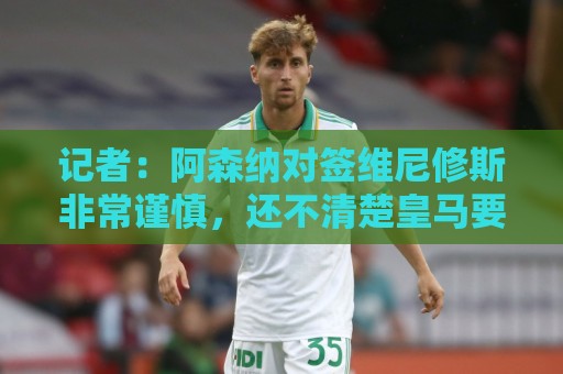 记者:阿森纳对签维尼修斯非常谨慎,还不清楚皇马要价多少 记者:阿森纳对签维尼修斯非常谨慎,还不清楚皇马要价多少