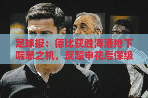 足球报:德比获胜海港抢下喘息之机,反超申花后保级压力骤减 足球报:德比获胜海港抢下喘息之机,反超申花后保级压力骤减
