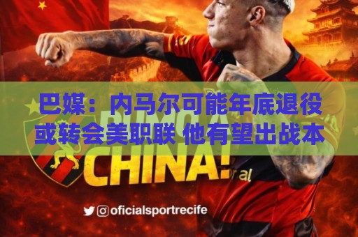 巴媒:内马尔可能年底退役或转会美职联 他有望出战本周巴甲 巴媒:内马尔可能年底退役或转会美职联 他有望出战本周巴甲