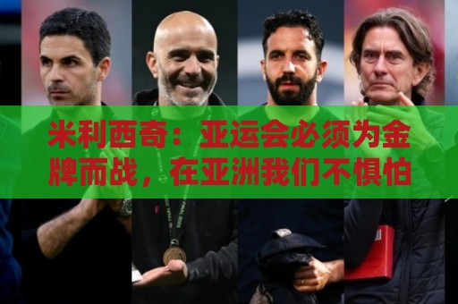 米利西奇:亚运会必须为金牌而战,在亚洲我们不惧怕任何对手 米利西奇:亚运会必须为金牌而战,在亚洲我们不惧怕任何对手