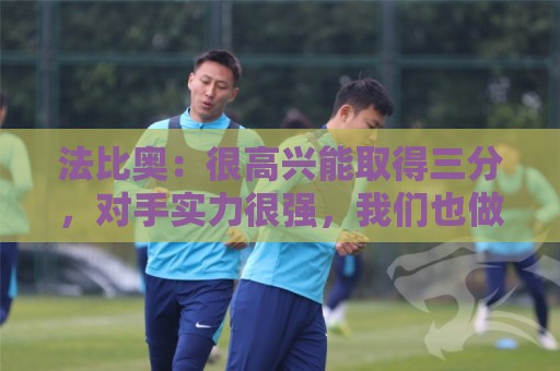 法比奥:很高兴能取得三分,对手实力很强,我们也做了很好的准备 法比奥:很高兴能取得三分,对手实力很强,我们也做了很好的准备