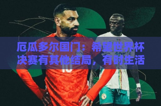 厄瓜多尔国门:希望世界杯决赛有其他结局,有时生活对梅西不公平 厄瓜多尔国门:希望世界杯决赛有其他结局,有时生活对梅西不公平