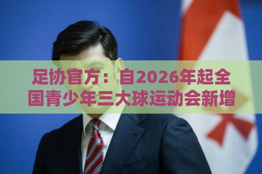 足协官方:自2026年起全国青少年三大球运动会新增男子U16组 足协官方:自2026年起全国青少年三大球运动会新增男子U16组