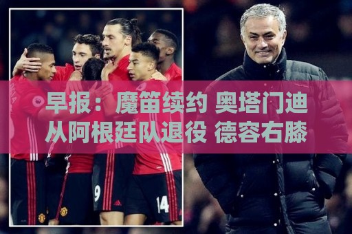 早报:魔笛续约 奥塔门迪从阿根廷队退役 德容右膝内侧副韧带撕裂 早报:魔笛续约 奥塔门迪从阿根廷队退役 德容右膝内侧副韧带撕裂