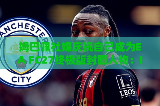 姆巴佩社媒庆祝自己成为EA FC27终极版封面人物:I'M BACK 姆巴佩社媒庆祝自己成为EA FC27终极版封面人物:I'M BACK