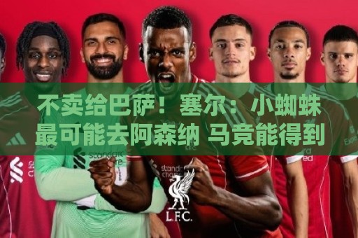 不卖给巴萨!塞尔:小蜘蛛最可能去阿森纳 马竞能得到约克雷斯+钱 不卖给巴萨!塞尔:小蜘蛛最可能去阿森纳 马竞能得到约克雷斯+钱