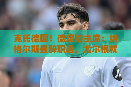 克氏德国！德足协主席：纳格尔斯曼辞职后，尤尔根就是我们的首选