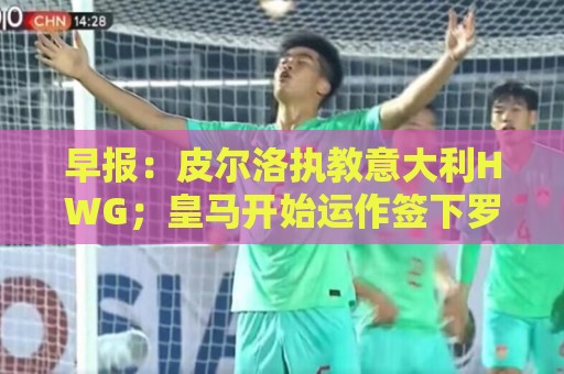 早报:皮尔洛执教意大利HWG;皇马开始运作签下罗德里 早报:皮尔洛执教意大利HWG;皇马开始运作签下罗德里