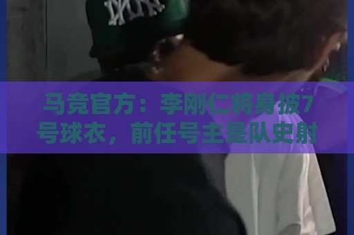 马竞官方:李刚仁将身披7号球衣,前任号主是队史射手王格列兹曼 马竞官方:李刚仁将身披7号球衣,前任号主是队史射手王格列兹曼