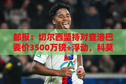 邮报:切尔西坚持对查洛巴要价3500万镑+浮动,科莫将提高报价 邮报:切尔西坚持对查洛巴要价3500万镑+浮动,科莫将提高报价