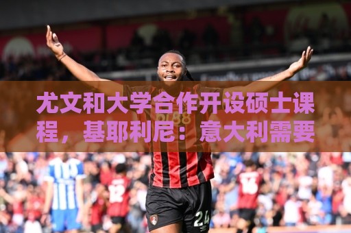 尤文和大学合作开设硕士课程,基耶利尼:意大利需要提高专业性 尤文和大学合作开设硕士课程,基耶利尼:意大利需要提高专业性
