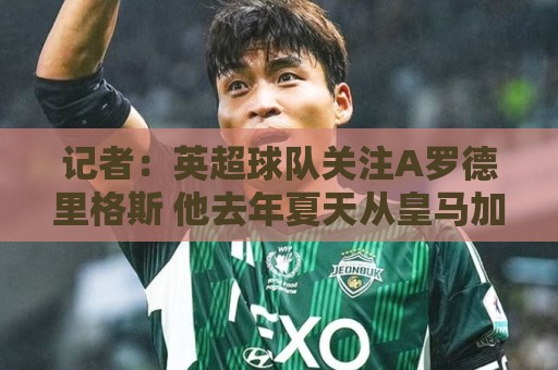 记者:英超球队关注A罗德里格斯 他去年夏天从皇马加盟埃尔切 记者:英超球队关注A罗德里格斯 他去年夏天从皇马加盟埃尔切