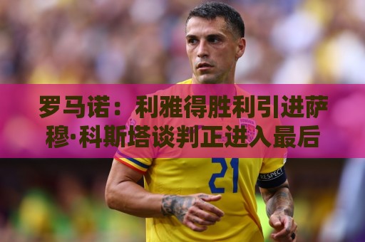罗马诺:利雅得胜利引进萨穆·科斯塔谈判正进入最后阶段 罗马诺:利雅得胜利引进萨穆·科斯塔谈判正进入最后阶段