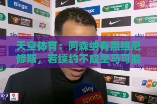 天空体育:阿森纳有意维尼修斯,若续约不成皇马可能愿意放人 天空体育:阿森纳有意维尼修斯,若续约不成皇马可能愿意放人