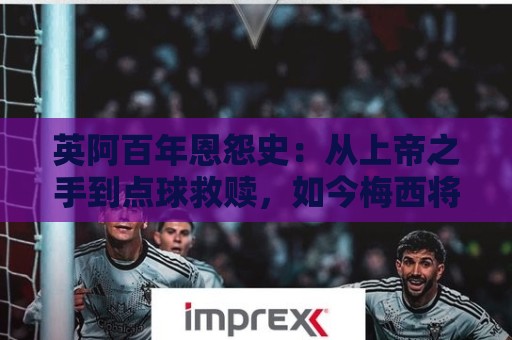 英阿百年恩怨史：从上帝之手到点球救赎，如今梅西将迎“第一次”