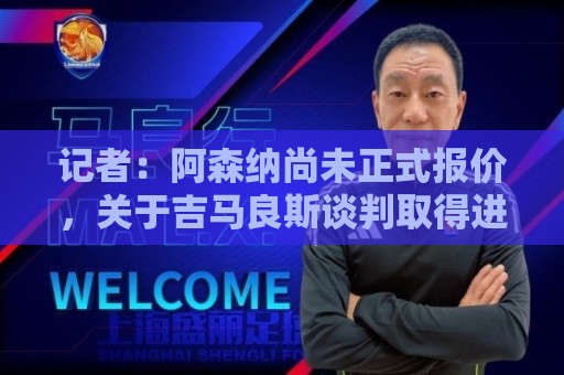 记者:阿森纳尚未正式报价,关于吉马良斯谈判取得进展的说法不实 记者:阿森纳尚未正式报价,关于吉马良斯谈判取得进展的说法不实