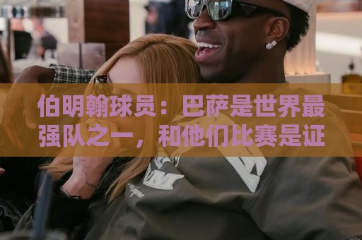 伯明翰球员：巴萨是世界最强队之一，和他们比赛是证明自己的机会