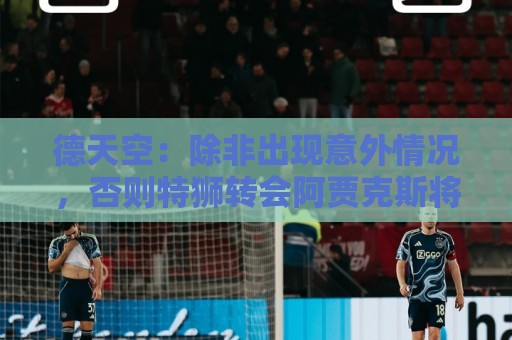 德天空:除非出现意外情况,否则特狮转会阿贾克斯将于下周敲定 德天空:除非出现意外情况,否则特狮转会阿贾克斯将于下周敲定