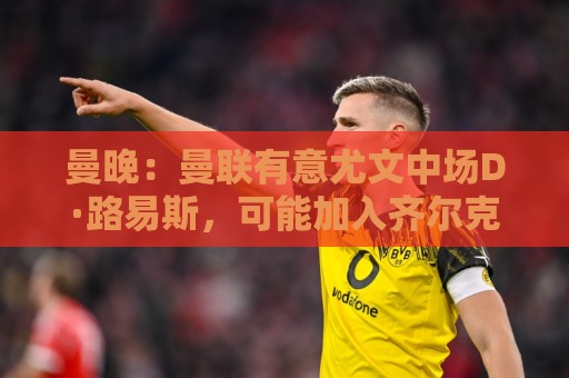曼晚：曼联有意尤文中场D·路易斯，可能加入齐尔克泽的交易谈判
