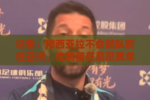 记者：穆西亚拉不会随队前往亚洲，他将留在慕尼黑单独训练