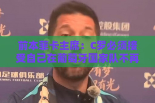 前本菲卡主席：C罗必须接受自己在葡萄牙国家队不再是稳定的首发