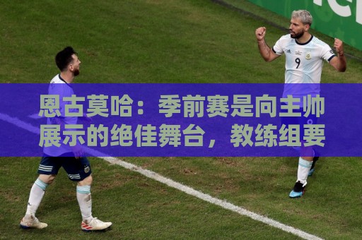 恩古莫哈：季前赛是向主帅展示的绝佳舞台，教练组要求我踢出常态