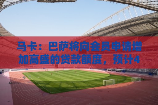 马卡:巴萨将向会员申请增加高盛的贷款额度,预计4亿至5亿欧 马卡:巴萨将向会员申请增加高盛的贷款额度,预计4亿至5亿欧