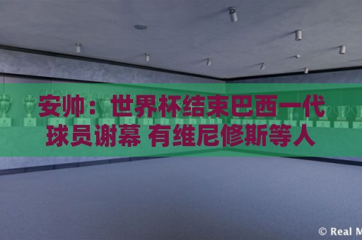 安帅:世界杯结束巴西一代球员谢幕 有维尼修斯等人不应踢传控 安帅:世界杯结束巴西一代球员谢幕 有维尼修斯等人不应踢传控