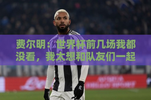 费尔明:世界杯前几场我都没看,我太想和队友们一起站在赛场上了 费尔明:世界杯前几场我都没看,我太想和队友们一起站在赛场上了