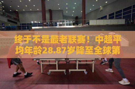 终于不是最老联赛!中超平均年龄28.87岁降至全球第2,秘鲁甲登顶 终于不是最老联赛!中超平均年龄28.87岁降至全球第2,秘鲁甲登顶