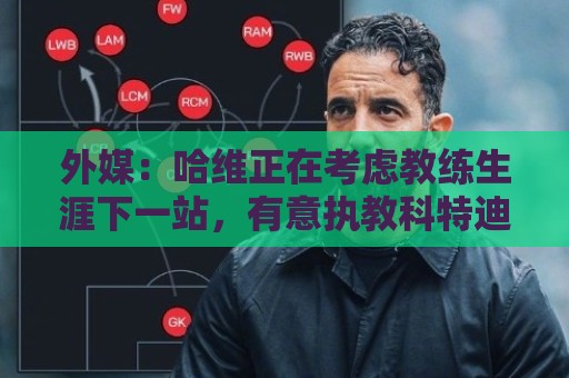 外媒：哈维正在考虑教练生涯下一站，有意执教科特迪瓦国家队