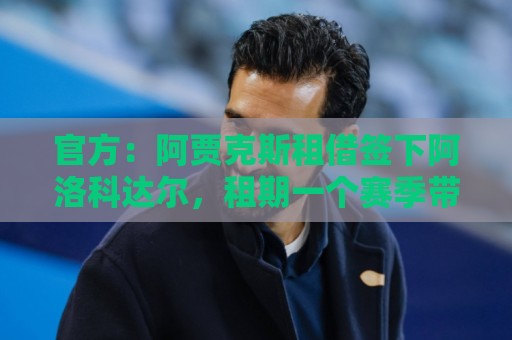 官方：阿贾克斯租借签下阿洛科达尔，租期一个赛季带买断选项