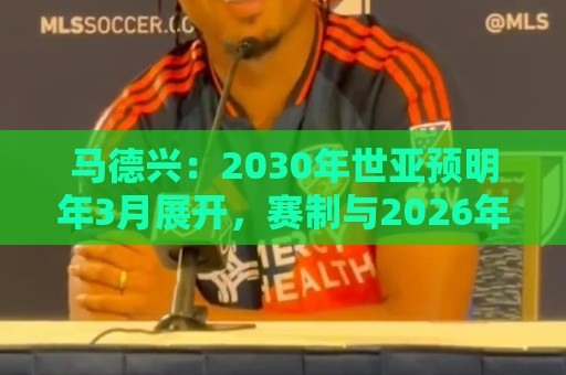 马德兴:2030年世亚预明年3月展开,赛制与2026年预选赛相同 马德兴:2030年世亚预明年3月展开,赛制与2026年预选赛相同