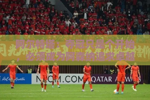 阿尔特塔：夺冠只是个开始，必须成为阿森纳追求卓越的标准
