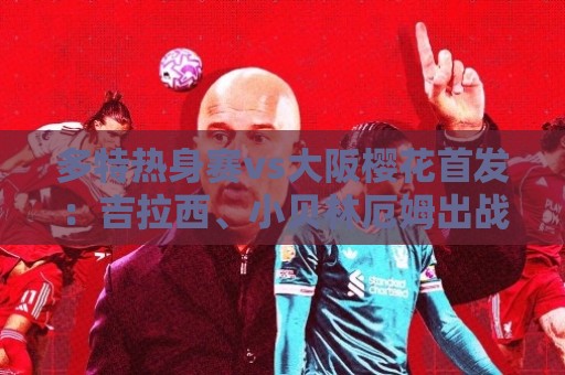 多特热身赛vs大阪樱花首发:吉拉西、小贝林厄姆出战 多特热身赛vs大阪樱花首发:吉拉西、小贝林厄姆出战