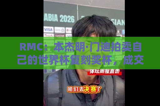 RMC:本杰明·门迪拍卖自己的世界杯复刻奖杯,成交价超6万美元 RMC:本杰明·门迪拍卖自己的世界杯复刻奖杯,成交价超6万美元