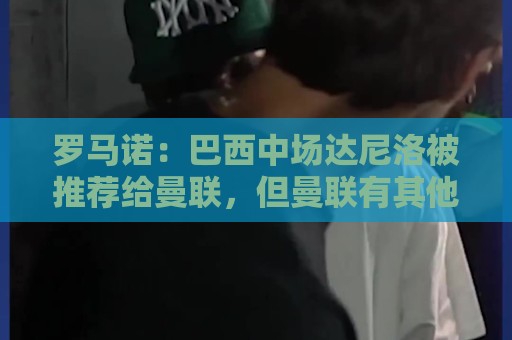 罗马诺:巴西中场达尼洛被推荐给曼联,但曼联有其他的优先目标 罗马诺:巴西中场达尼洛被推荐给曼联,但曼联有其他的优先目标