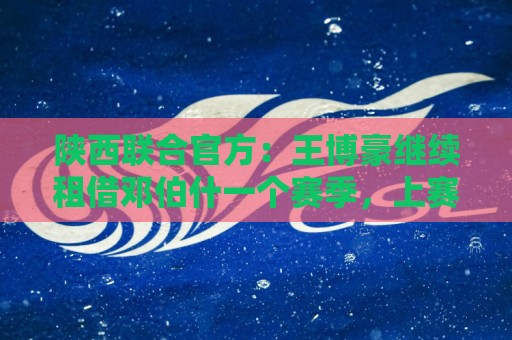 陕西联合官方:王博豪继续租借邓伯什一个赛季,上赛季出战19场 陕西联合官方:王博豪继续租借邓伯什一个赛季,上赛季出战19场