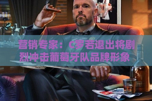 营销专家:C罗若退出将剧烈冲击葡萄牙队品牌形象 他价值远超全队 营销专家:C罗若退出将剧烈冲击葡萄牙队品牌形象 他价值远超全队