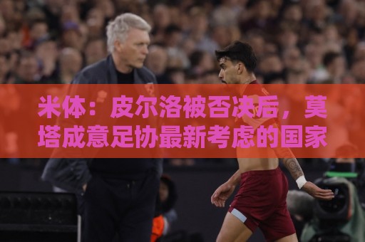 米体:皮尔洛被否决后,莫塔成意足协最新考虑的国家队主帅人选 米体:皮尔洛被否决后,莫塔成意足协最新考虑的国家队主帅人选